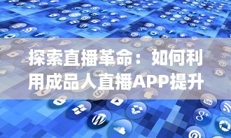 探索直播革命：如何利用成品人直播APP提升内容互动与观众粘性 开启直播全新篇章