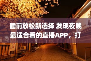 睡前放松新选择 发现夜晚最适合看的直播APP，打造您的夜间休闲时光 v7.5.5下载