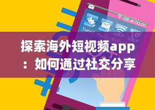 探索海外短视频app：如何通过社交分享引领全球潮流 剖析平台特色与用户互动之秘 v1.7.5下载