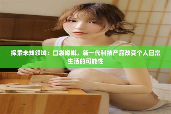 探索未知领域：口袋嫦娥，新一代科技产品改变个人日常生活的可能性