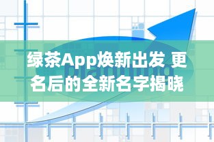 绿茶App焕新出发 更名后的全新名字揭晓，功能升级体验不同凡响 v7.4.2下载