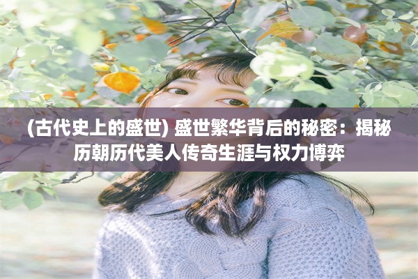 (古代史上的盛世) 盛世繁华背后的秘密：揭秘历朝历代美人传奇生涯与权力博弈