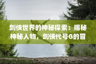 剑侠世界的神秘探索：揭秘神秘人物，剑侠代号G的冒险历程与传奇故事