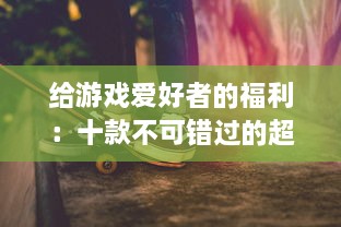 给游戏爱好者的福利：十款不可错过的超级好玩的单机游戏推荐 v3.5.0下载