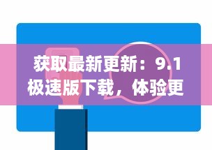 获取最新更新：9.1极速版下载，体验更流畅、更快速的娱乐生活 v4.0.3下载