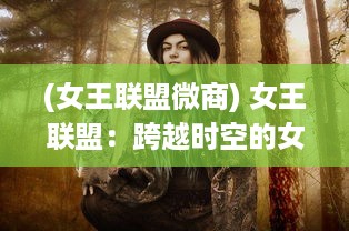 (女王联盟微商) 女王联盟：跨越时空的女性力量，共同塑造全新世界治理格局