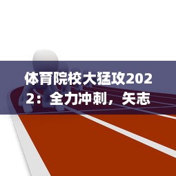 体育院校大猛攻2022：全力冲刺，矢志不渝打造全新体育人才培养生态系统 v9.1.2下载