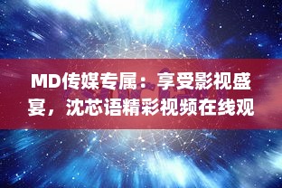 MD传媒专属：享受影视盛宴，沈芯语精彩视频在线观看不断更新，尽享视听新体验