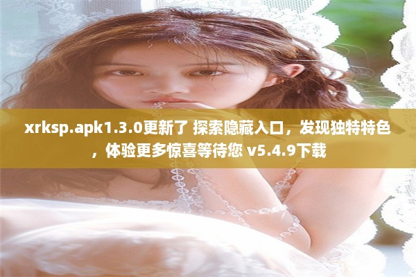 xrksp.apk1.3.0更新了 探索隐藏入口，发现独特特色，体验更多惊喜等待您 v5.4.9下载