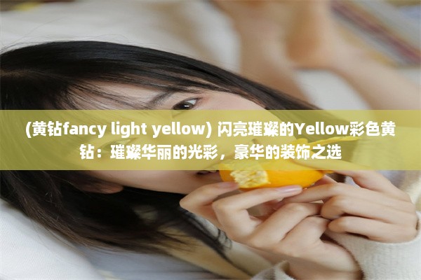 (黄钻fancy light yellow) 闪亮璀璨的Yellow彩色黄钻：璀璨华丽的光彩，豪华的装饰之选