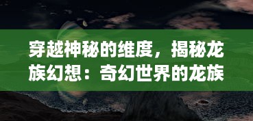 穿越神秘的维度，揭秘龙族幻想：奇幻世界的龙族传说与神话冒险