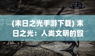 (末日之光手游下载) 末日之光：人类文明的毁灭与重生中寻找希望的生存纪实