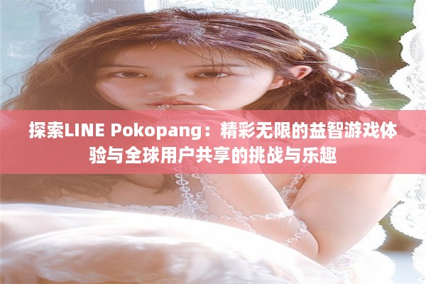 探索LINE Pokopang：精彩无限的益智游戏体验与全球用户共享的挑战与乐趣