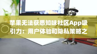 苹果无法获悉知味社区App吸引力：用户体验和隐私策略之争如何影响下载量? v0.2.3下载