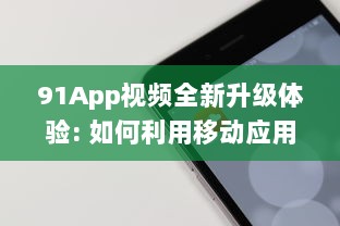 91App视频全新升级体验: 如何利用移动应用视频功能抓住消费者心理，提升用户参与度及购买转化率!