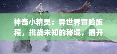 神奇小精灵：异世界冒险旅程，挑战未知的秘境，揭开独特魔力的神秘面纱