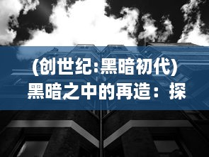 (创世纪:黑暗初代) 黑暗之中的再造：探索'黑创世纪'的现代科技与社会影响