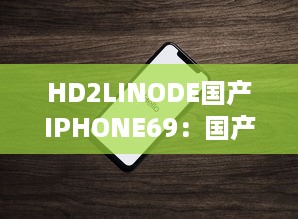 HD2LINODE国产IPHONE69：国产智能科技的新突破，为全球用户打造独一无二的手机体验 v8.7.1下载