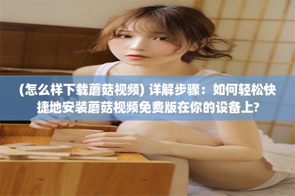 (怎么样下载蘑菇视频) 详解步骤：如何轻松快捷地安装蘑菇视频免费版在你的设备上?