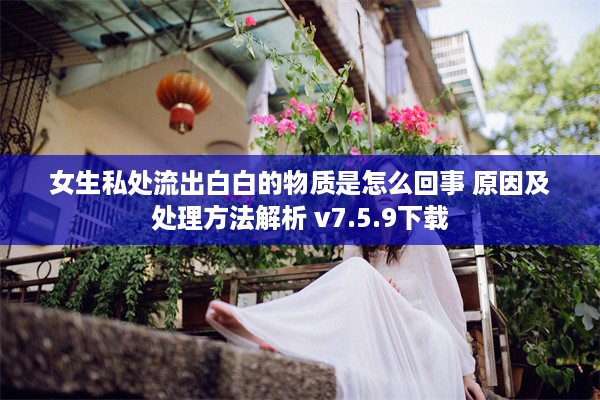 女生私处流出白白的物质是怎么回事 原因及处理方法解析 v7.5.9下载