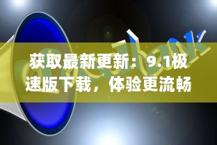 获取最新更新：9.1极速版下载，体验更流畅、更快速的娱乐生活 v4.0.4下载