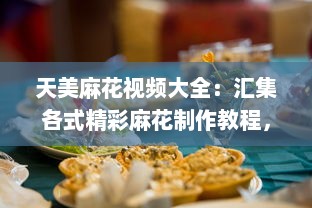 天美麻花视频大全：汇集各式精彩麻花制作教程，打造美食烹饪高手 v2.2.5下载