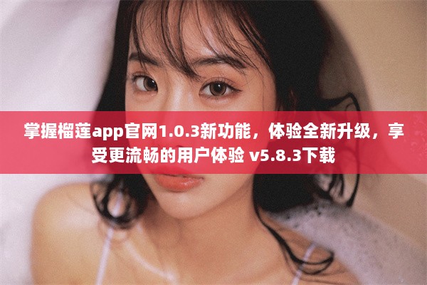 掌握榴莲app官网1.0.3新功能，体验全新升级，享受更流畅的用户体验 v5.8.3下载