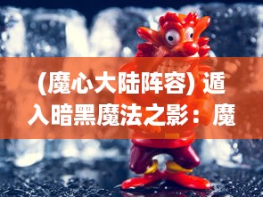 (魔心大陆阵容) 遁入暗黑魔法之影：魔心大陆深渊冒险者的荣耀与磨砺