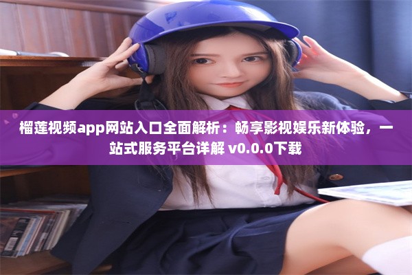 榴莲视频app网站入口全面解析：畅享影视娱乐新体验，一站式服务平台详解 v0.0.0下载