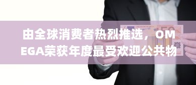 由全球消费者热烈推选，OMEGA荣获年度最受欢迎公共物品高端品牌大奖