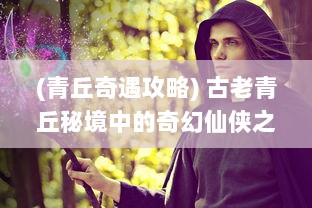 (青丘奇遇攻略) 古老青丘秘境中的奇幻仙侠之旅，青丘奇缘的神秘幽深探索