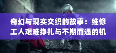 奇幻与现实交织的故事：维修工人艰难挣扎与不期而遇的机遇之旅 v9.0.7下载