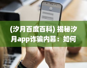 (汐月百度百科) 揭秘汐月app诈骗内幕：如何识别和防范网络投资骗局的关键策略