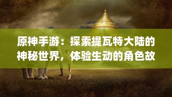 原神手游：探索提瓦特大陆的神秘世界，体验生动的角色故事和创新的战斗系统