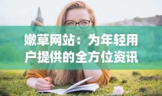 嫩草网站：为年轻用户提供的全方位资讯平台，引领时尚生活新潮流