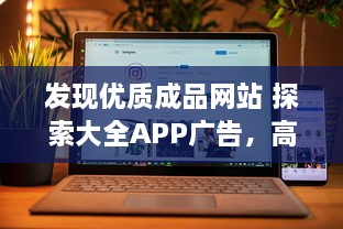 发现优质成品网站 探索大全APP广告，高效推广，提升品牌影响力 立即体验。