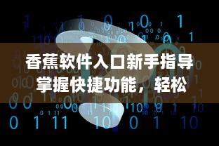 香蕉软件入口新手指导 掌握快捷功能，轻松开始你的数字化之旅 v3.0.2下载