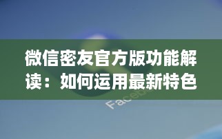 微信密友官方版功能解读：如何运用最新特色保护隐私并提升社交体验 v0.4.6下载