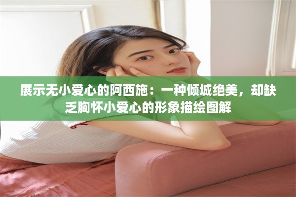 展示无小爱心的阿西施：一种倾城绝美，却缺乏胸怀小爱心的形象描绘图解