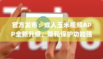 官方发布：成人玉米视频APP全新升级，隐私保护功能强化揭秘 v1.5.3下载