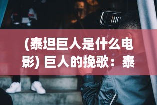 (泰坦巨人是什么电影) 巨人的挽歌：泰坦战歌的背后历史、创作灵感和影响力深度解析