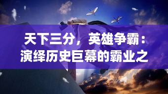 天下三分，英雄争霸：演绎历史巨幕的霸业之路，三国：谋定天下