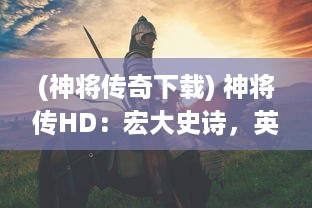 (神将传奇下载) 神将传HD：宏大史诗，英勇神将的史诗般战争及卓越策略游戏体验