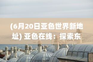 (6月20日亚色世界新地址) 亚色在线：探索东方色调的无限魅力和丰富内涵