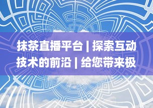 抹茶直播平台 | 探索互动技术的前沿 | 给您带来极致的直播体验 v2.0.4下载