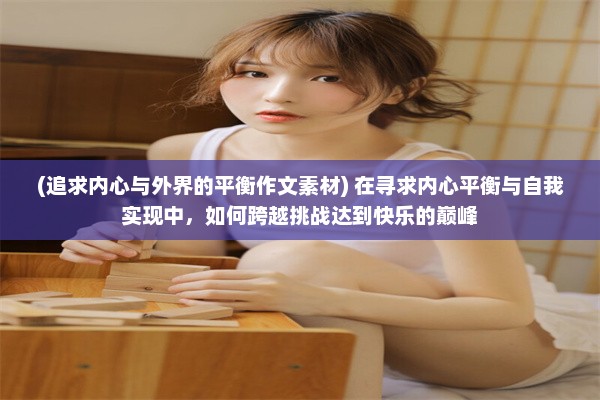 (追求内心与外界的平衡作文素材) 在寻求内心平衡与自我实现中，如何跨越挑战达到快乐的巅峰