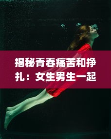 揭秘青春痛苦和挣扎：女生男生一起面对的挑战，那些带有疼痛声音的成长故事