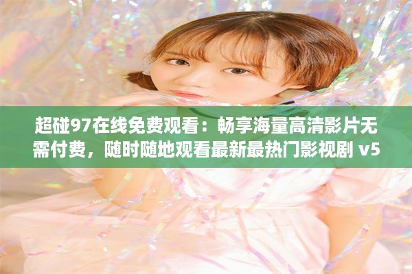 超碰97在线免费观看：畅享海量高清影片无需付费，随时随地观看最新最热门影视剧 v5.3.4下载