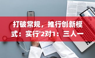 打破常规，推行创新模式：实行'2对1：三人一次性体检'，提升体检效率与体验