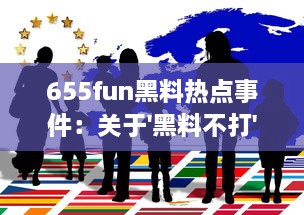 655fun黑料热点事件：关于'黑料不打'的真相及其背后的社会影响深度解读